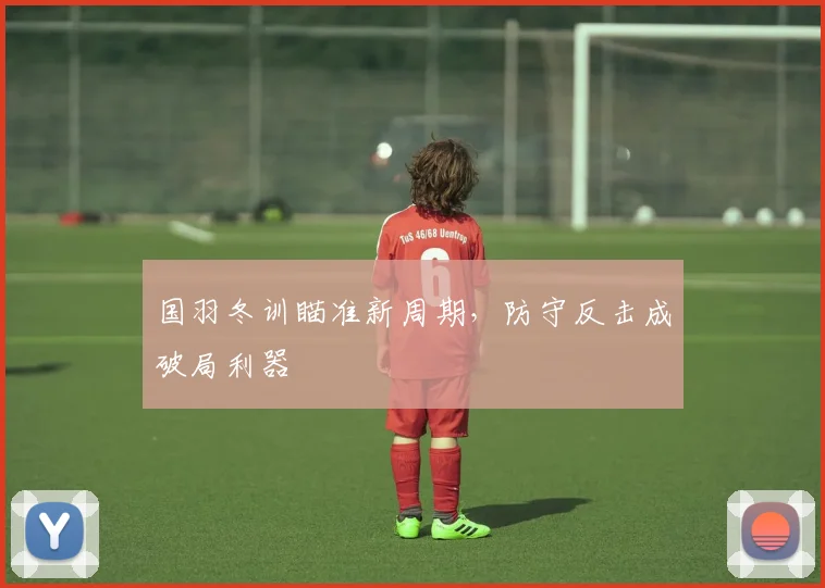 国羽冬训瞄准新周期，防守反击成破局利器
