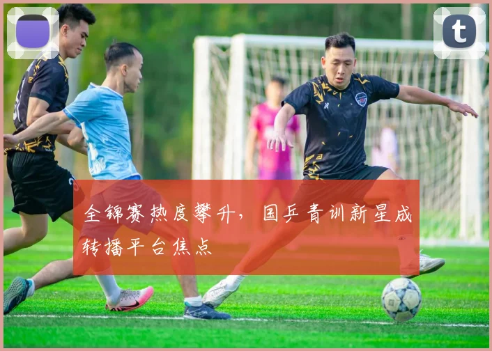 全锦赛热度攀升，国乒青训新星成转播平台焦点