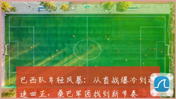巴西队年轻风暴：从首战爆冷到迅速回正，桑巴军团找到新节奏