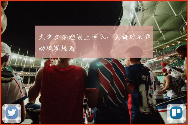 天津女排迎战上海队，关键对决牵动联赛格局