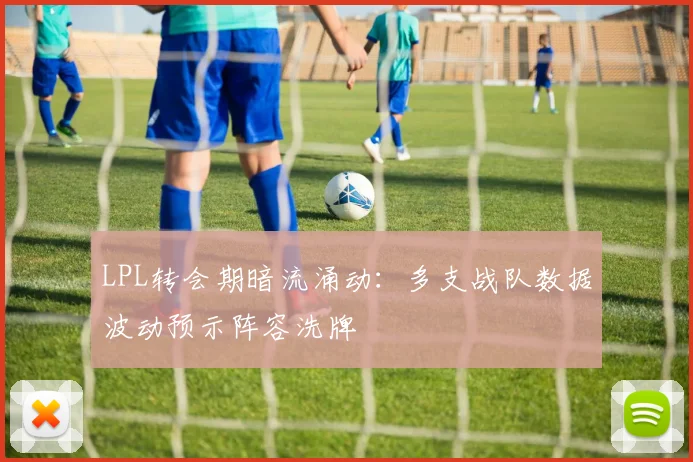 LPL转会期暗流涌动：多支战队数据波动预示阵容洗牌