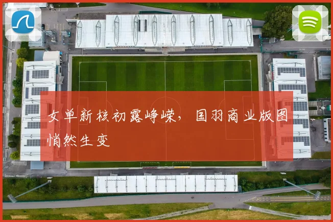 女单新核初露峥嵘，国羽商业版图悄然生变
