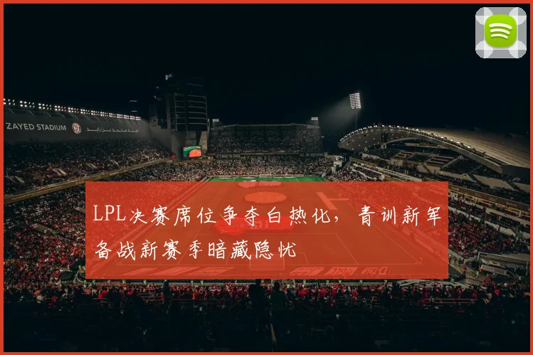 LPL决赛席位争夺白热化，青训新军备战新赛季暗藏隐忧