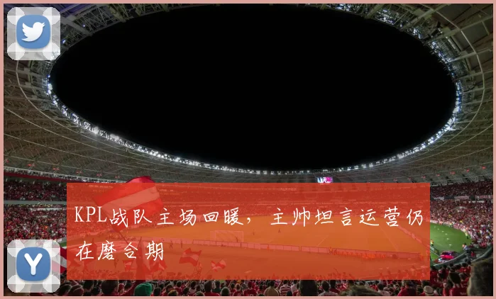 KPL战队主场回暖，主帅坦言运营仍在磨合期