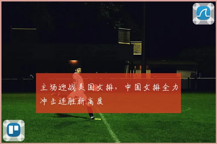 主场迎战美国女排，中国女排全力冲击连胜新高度
