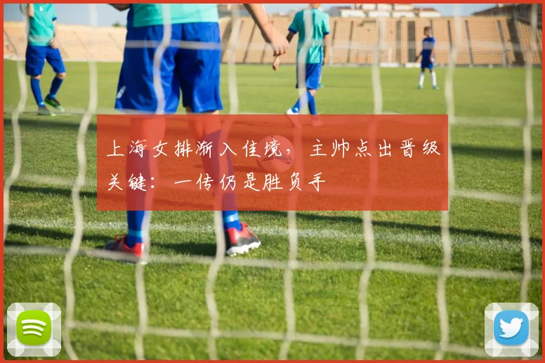 上海女排渐入佳境，主帅点出晋级关键：一传仍是胜负手