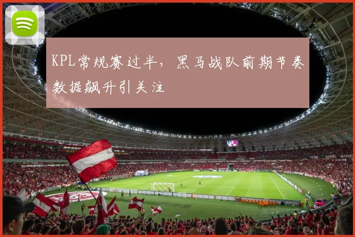 KPL常规赛过半，黑马战队前期节奏数据飙升引关注
