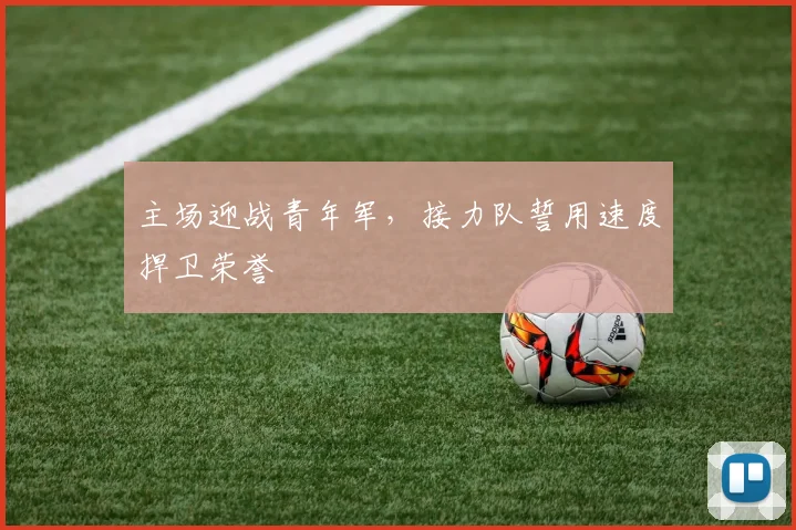 主场迎战青年军，接力队誓用速度捍卫荣誉