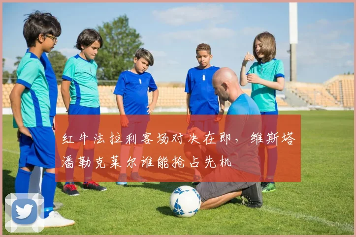 红牛法拉利客场对决在即，维斯塔潘勒克莱尔谁能抢占先机