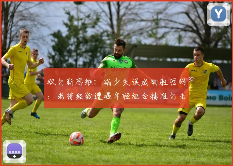 双打新思维：减少失误成制胜密码，老将经验遭遇年轻组合精准打击