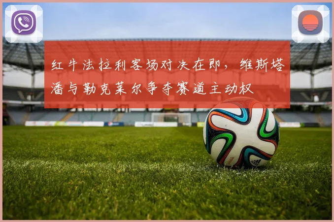 红牛法拉利客场对决在即，维斯塔潘与勒克莱尔争夺赛道主动权