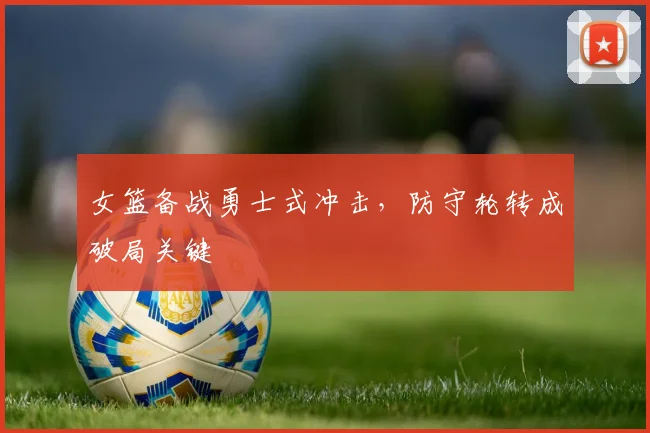 女篮备战勇士式冲击，防守轮转成破局关键