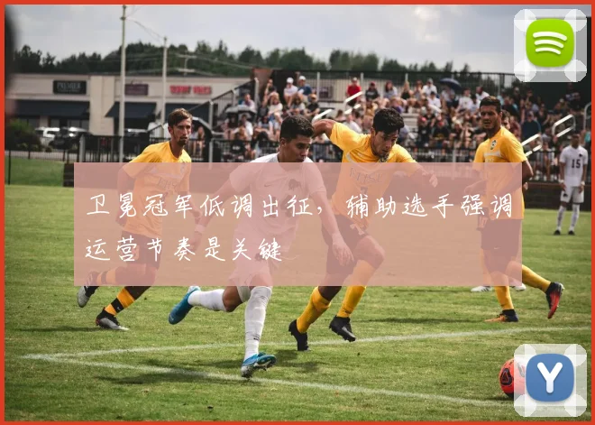 卫冕冠军低调出征，辅助选手强调运营节奏是关键