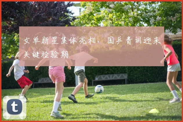女单新星集体亮相，国乒青训迎来关键检验期