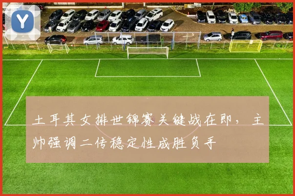 土耳其女排世锦赛关键战在即，主帅强调二传稳定性成胜负手