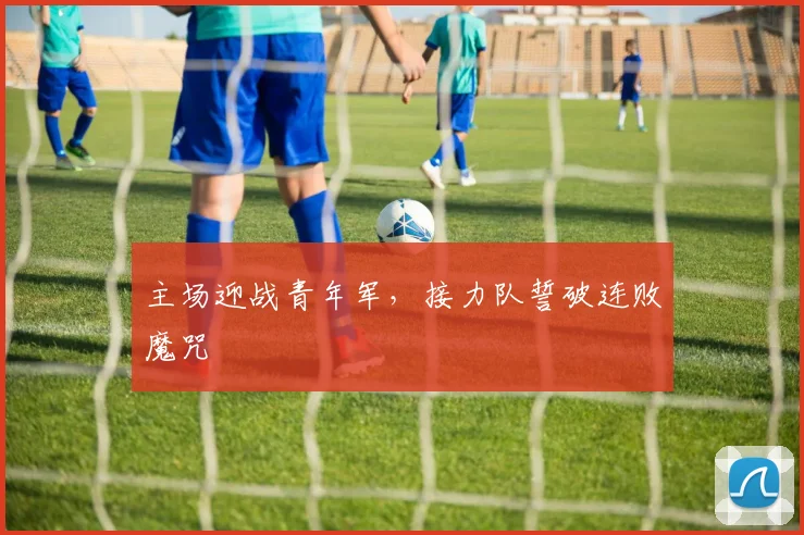 主场迎战青年军，接力队誓破连败魔咒