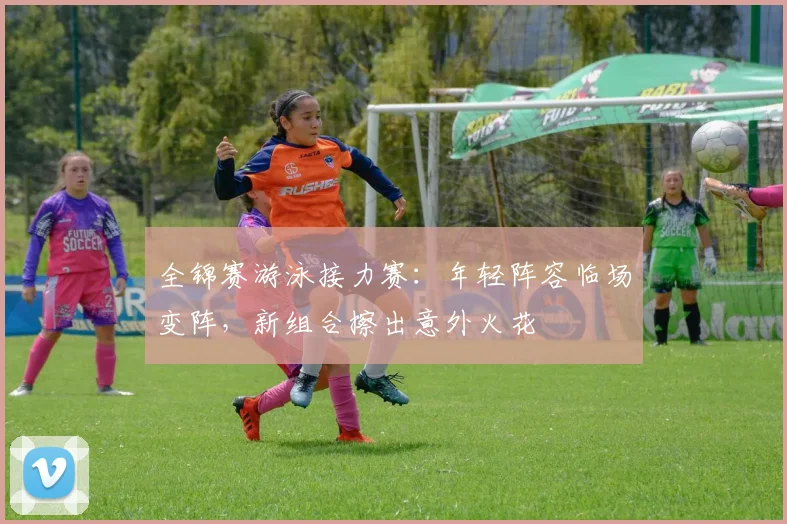 全锦赛游泳接力赛：年轻阵容临场变阵，新组合擦出意外火花