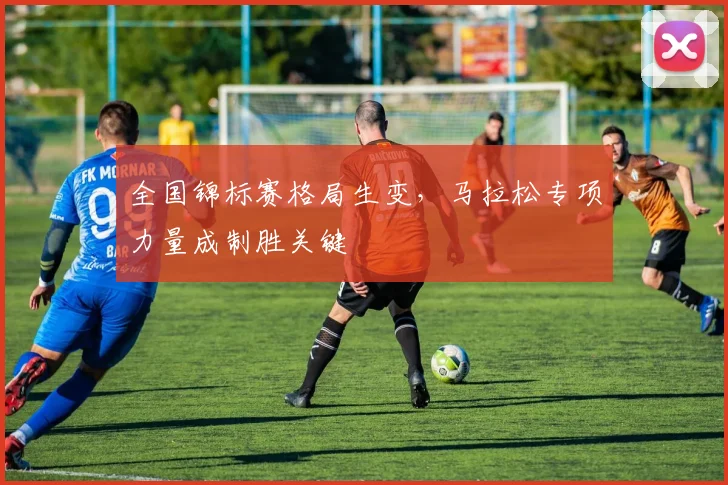 全国锦标赛格局生变，马拉松专项力量成制胜关键