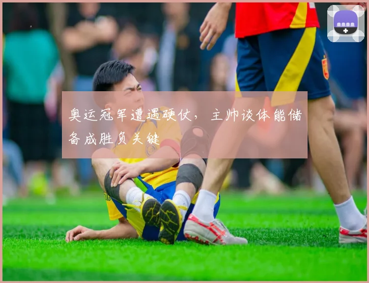 奥运冠军遭遇硬仗，主帅谈体能储备成胜负关键