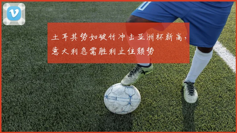 土耳其势如破竹冲击亚洲杯新高，意大利急需胜利止住颓势