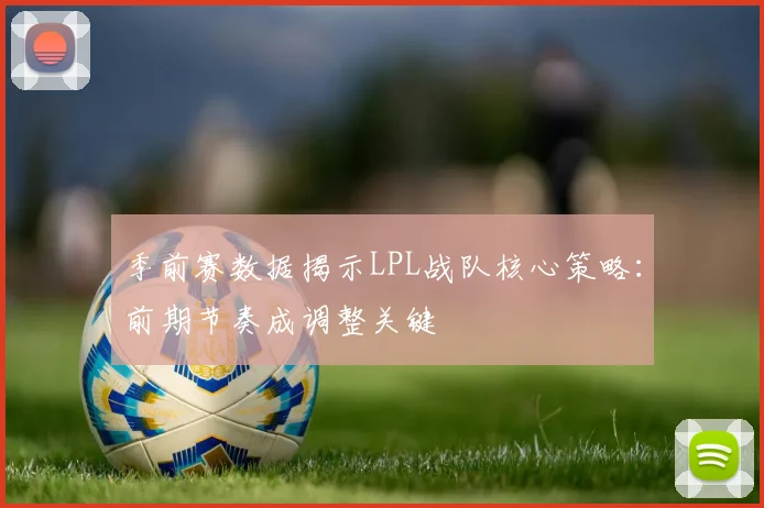 季前赛数据揭示LPL战队核心策略：前期节奏成调整关键