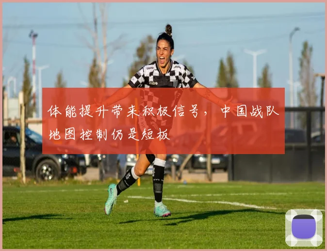 体能提升带来积极信号，中国战队地图控制仍是短板