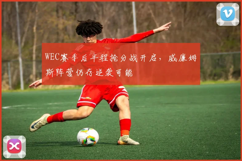 WEC赛季后半程抢分战开启，威廉姆斯阵营仍存逆袭可能