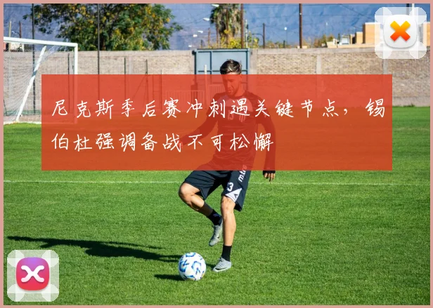 尼克斯季后赛冲刺遇关键节点，锡伯杜强调备战不可松懈