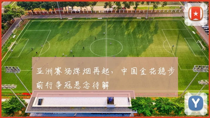 亚洲赛场烽烟再起，中国金花稳步前行争冠悬念待解