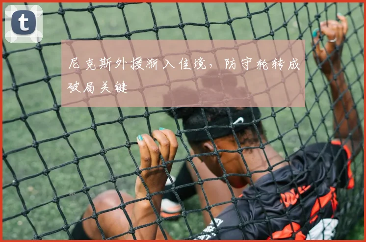 尼克斯外援渐入佳境，防守轮转成破局关键