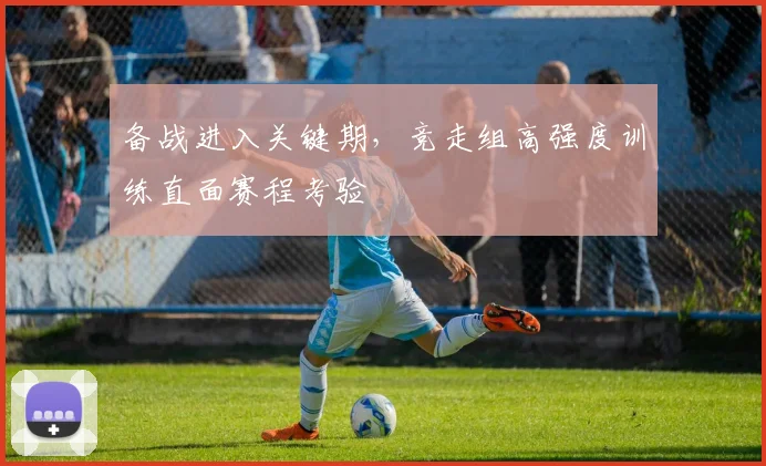备战进入关键期，竞走组高强度训练直面赛程考验
