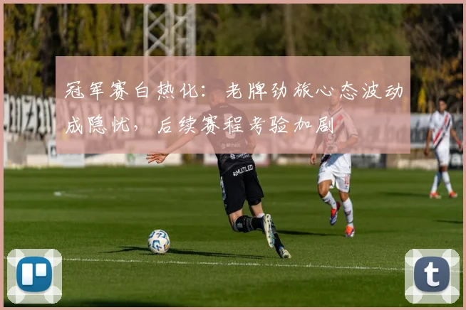 冠军赛白热化：老牌劲旅心态波动成隐忧，后续赛程考验加剧