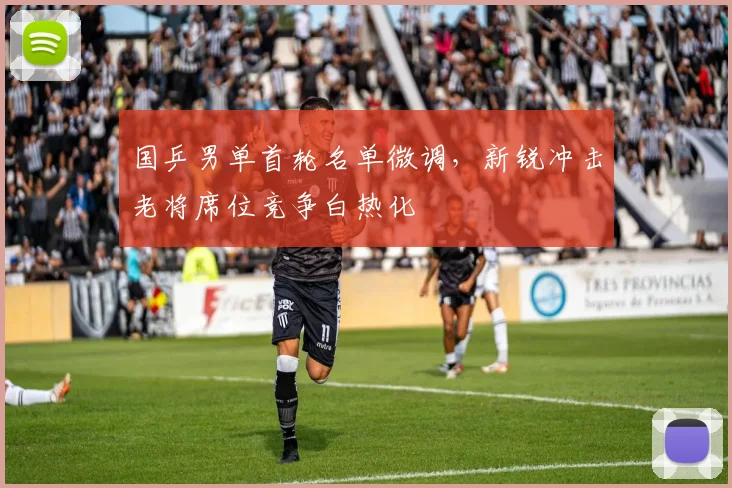 国乒男单首轮名单微调，新锐冲击老将席位竞争白热化