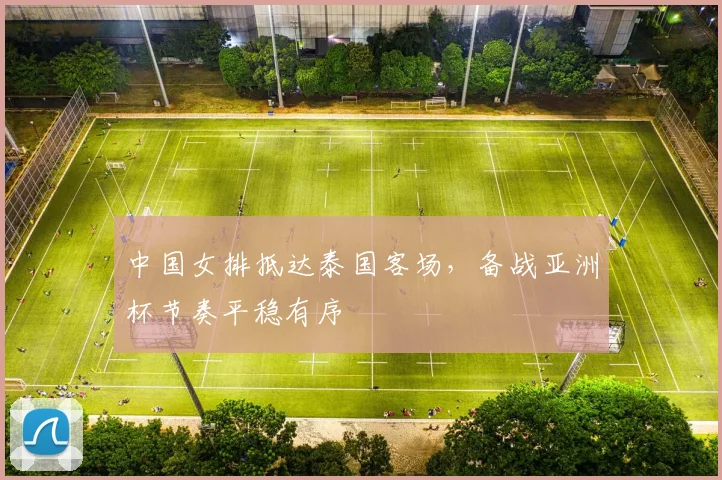 中国女排抵达泰国客场，备战亚洲杯节奏平稳有序