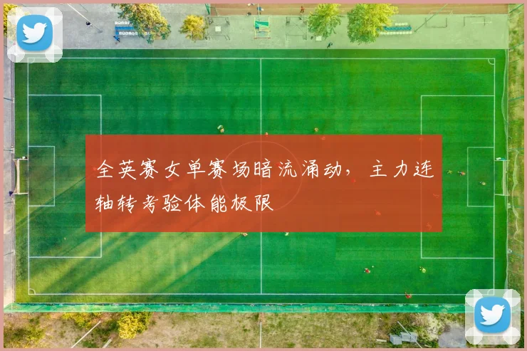 全英赛女单赛场暗流涌动，主力连轴转考验体能极限
