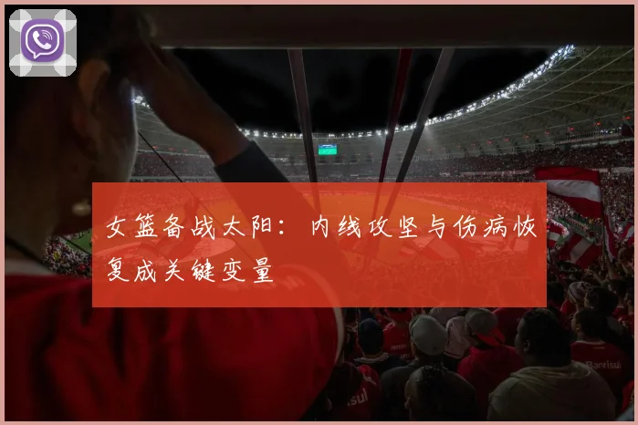 女篮备战太阳：内线攻坚与伤病恢复成关键变量