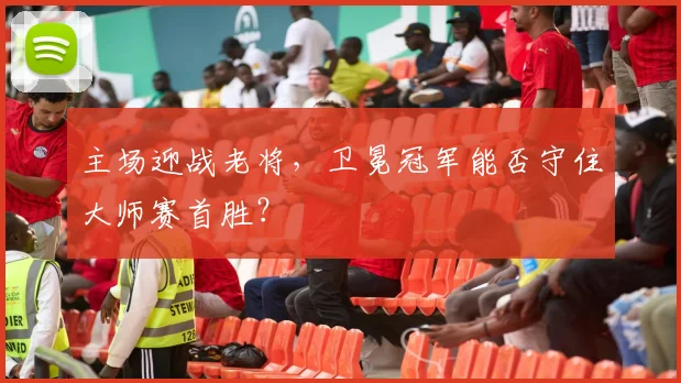 主场迎战老将，卫冕冠军能否守住大师赛首胜？